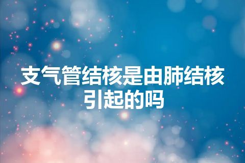 支气管结核是由肺结核引起的吗