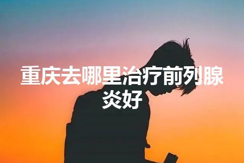 重庆去哪里治疗前列腺炎好