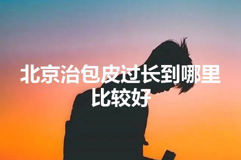 北京治包皮过长到哪里比较好