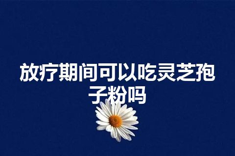 放疗期间可以吃灵芝孢子粉吗