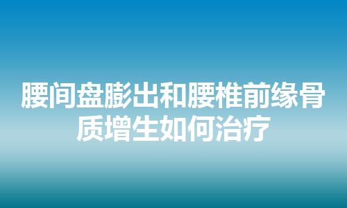 腰间盘膨出和腰椎前缘骨质增生如何治疗