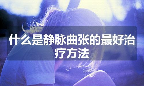 什么是静脉曲张的最好治疗方法