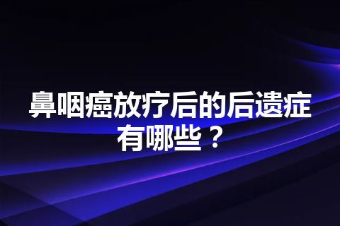 鼻咽癌放疗后的后遗症有哪些？