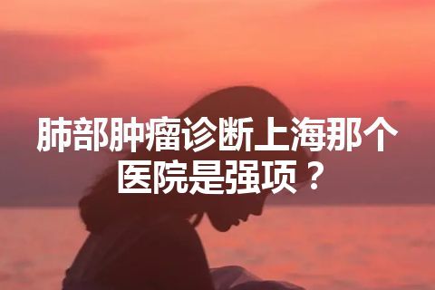 肺部肿瘤诊断上海那个医院是强项？