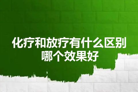 化疗和放疗有什么区别哪个效果好