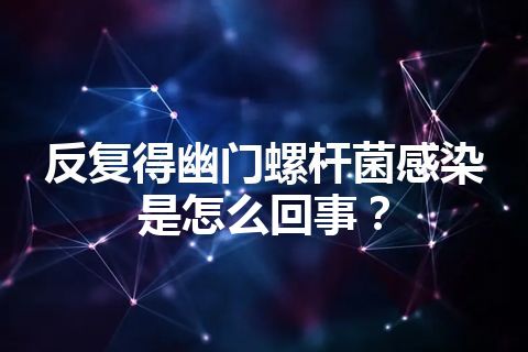 反复得幽门螺杆菌感染是怎么回事？