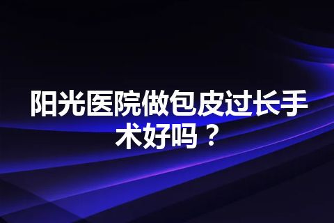 阳光医院做包皮过长手术好吗？