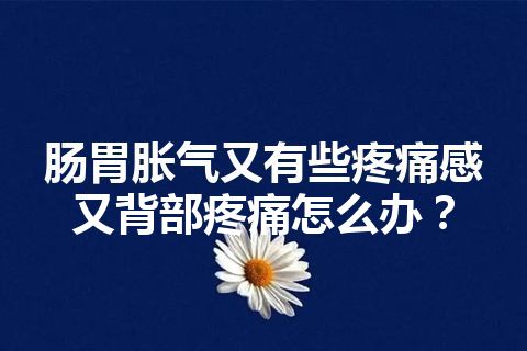 肠胃胀气又有些疼痛感又背部疼痛怎么办？