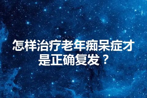 怎样治疗老年痴呆症才是正确复发？