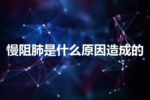 慢阻肺是什么原因造成的