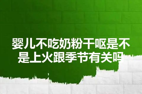 婴儿不吃奶粉干呕是不是上火跟季节有关吗