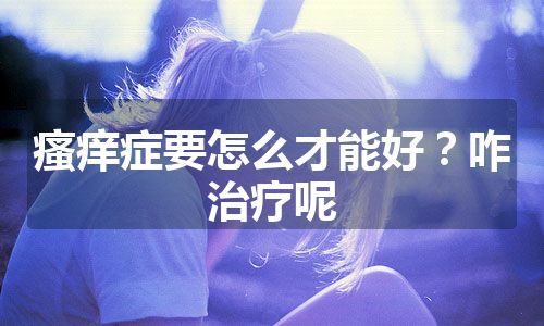 瘙痒症要怎么才能好？咋治疗呢