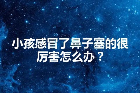 小孩感冒了鼻子塞的很厉害怎么办？