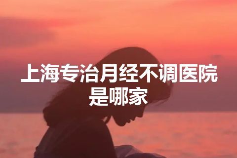 上海专治月经不调医院是哪家