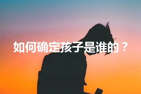 如何确定孩子是谁的？