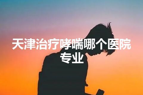 天津治疗哮喘哪个医院专业