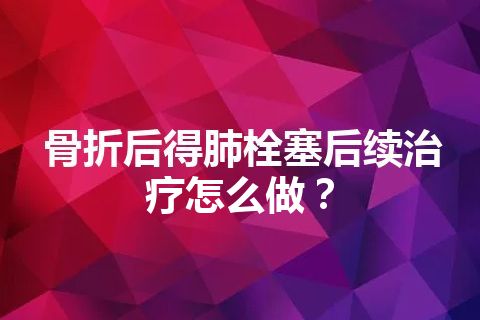 骨折后得肺栓塞后续治疗怎么做？