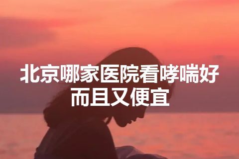 北京哪家医院看哮喘好而且又便宜