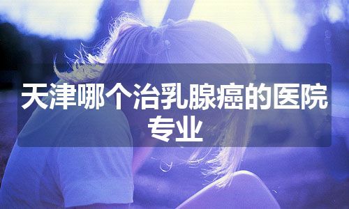 天津哪个治乳腺癌的医院专业