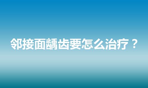 邻接面龋齿要怎么治疗？