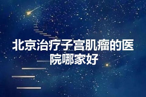 北京治疗子宫肌瘤的医院哪家好