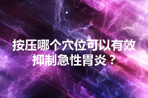 按压哪个穴位可以有效抑制急性胃炎？