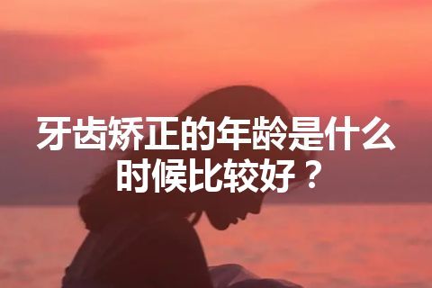 牙齿矫正的年龄是什么时候比较好？