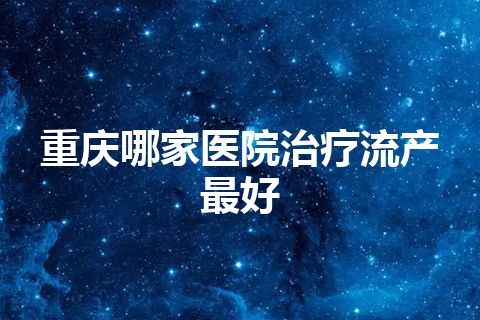 重庆哪家医院治疗流产最好