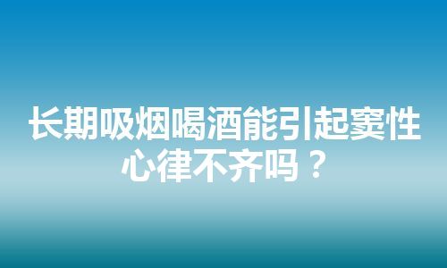 长期吸烟喝酒能引起窦性心律不齐吗？