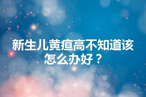 新生儿黄疸高不知道该怎么办好？