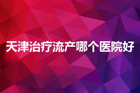 天津治疗流产哪个医院好