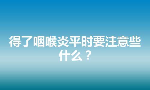 得了咽喉炎平时要注意些什么？