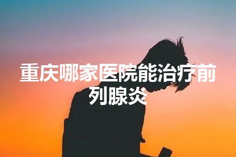 重庆哪家医院能治疗前列腺炎