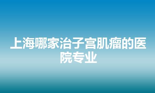 上海哪家治子宫肌瘤的医院专业