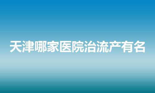 天津哪家医院治流产有名