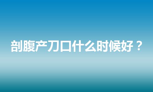 剖腹产刀口什么时候好？