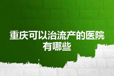 重庆可以治流产的医院有哪些