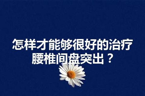 怎样才能够很好的治疗腰椎间盘突出？