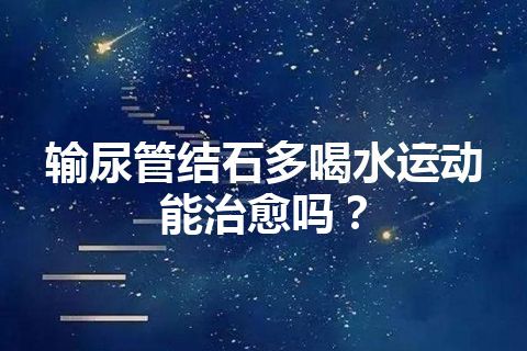 输尿管结石多喝水运动能治愈吗？