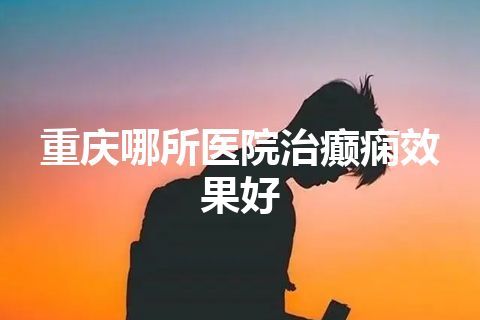 重庆哪所医院治癫痫效果好