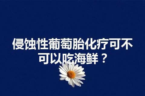 侵蚀性葡萄胎化疗可不可以吃海鲜？