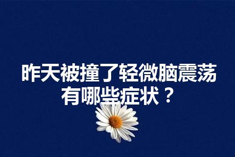 昨天被撞了轻微脑震荡有哪些症状？