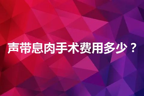 声带息肉手术费用多少？