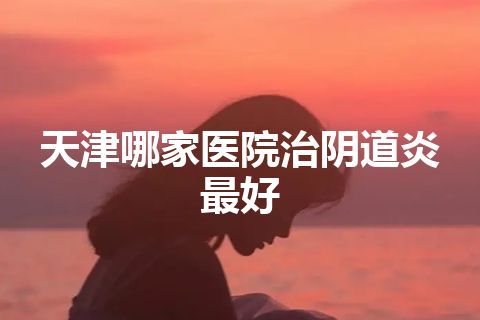 天津哪家医院治阴道炎最好