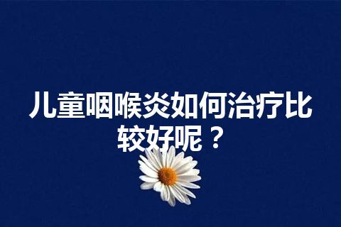 儿童咽喉炎如何治疗比较好呢？