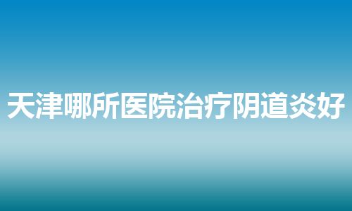 天津哪所医院治疗阴道炎好