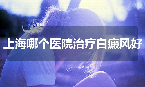 上海哪个医院治疗白癜风好