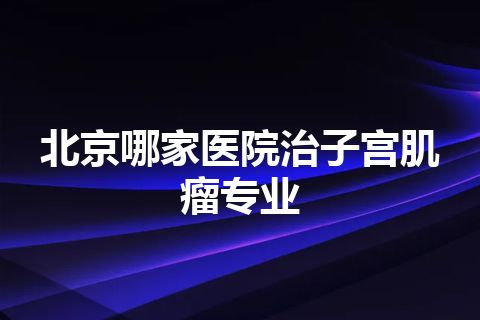 北京哪家医院治子宫肌瘤专业