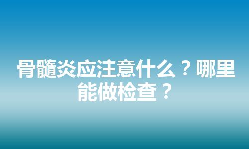 骨髓炎应注意什么？哪里能做检查？