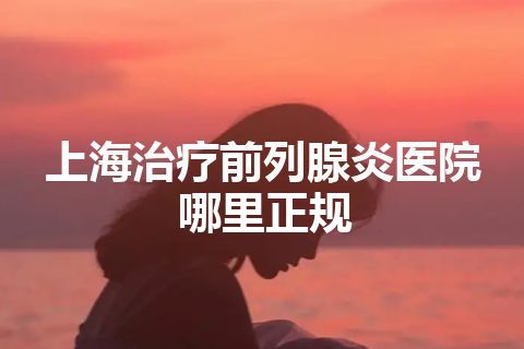 上海治疗前列腺炎医院哪里正规